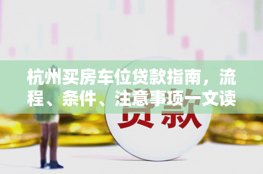 杭州买房车位贷款指南,流程、条件、注意事项一文读懂