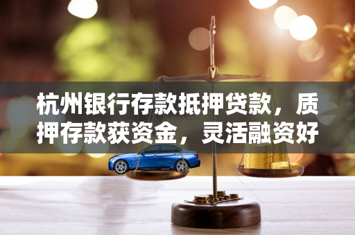 杭州银行存款抵押贷款,质押存款获资金,灵活融资好帮手