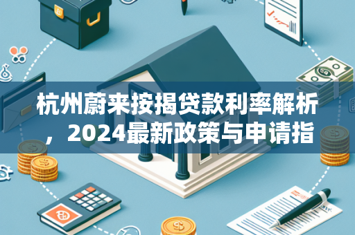 杭州蔚来按揭贷款利率解析,2024最新政策与申请指南