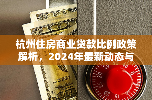 杭州住房商业贷款比例政策解析,2024年最新动态与购房影响