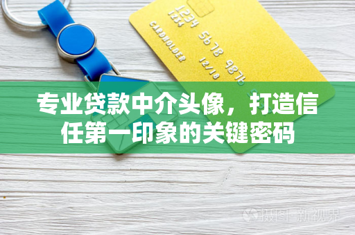 专业贷款中介头像,打造信任第一印象的关键密码