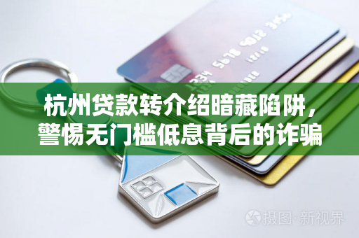 杭州贷款转介绍暗藏陷阱,警惕无门槛低息背后的诈骗套路