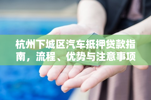 杭州下城区汽车抵押贷款指南，流程、优势与注意事项全解析