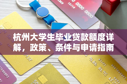 杭州大学生毕业贷款额度详解，政策、条件与申请指南