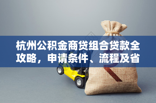杭州公积金商贷组合贷款全攻略，申请条件、流程及省钱技巧