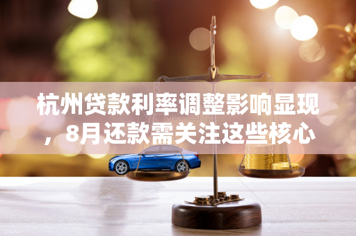 杭州贷款利率调整影响显现,8月还款需关注这些核心要点!