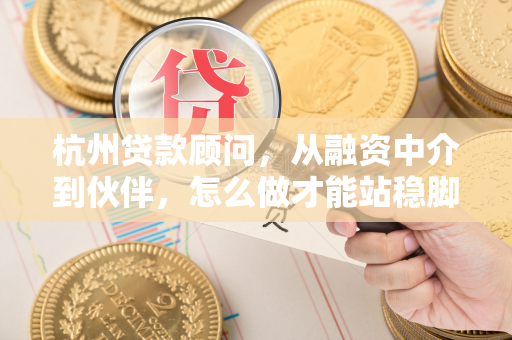 杭州贷款顾问,从融资中介到伙伴,怎么做才能站稳脚跟?