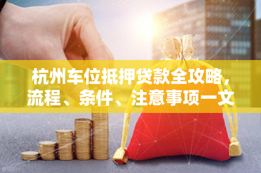 杭州车位抵押贷款全攻略,流程、条件、注意事项一文看懂 杭州车位抵押贷款全攻略,流程、条件、注意事项一文看懂