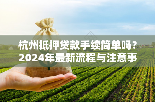 杭州抵押贷款手续简单吗?2024年最新流程与注意事项解析