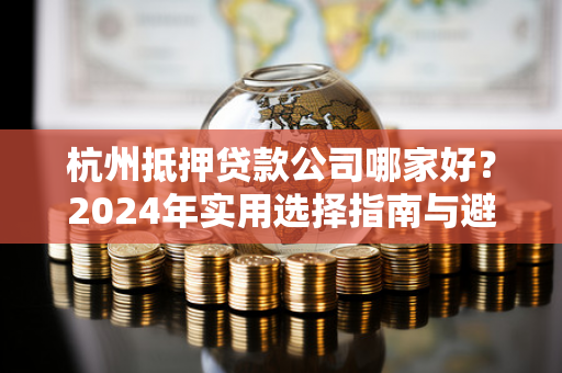 杭州抵押贷款公司哪家好?2024年实用选择指南与避坑攻略