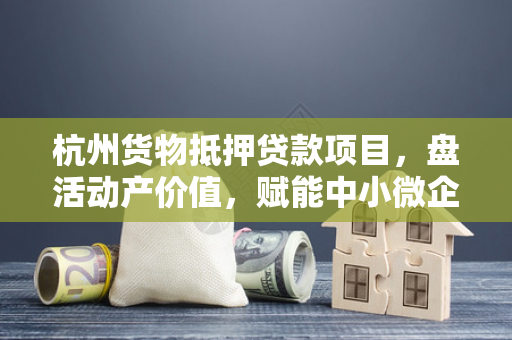 杭州货物抵押贷款项目,盘活动产价值,赋能中小微企业发展新动能