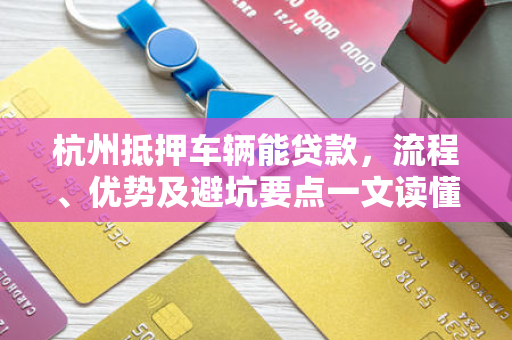 杭州抵押车辆能贷款,流程、优势及避坑要点一文读懂 杭州抵押车辆能贷款,流程、优势及避坑要点一文读懂