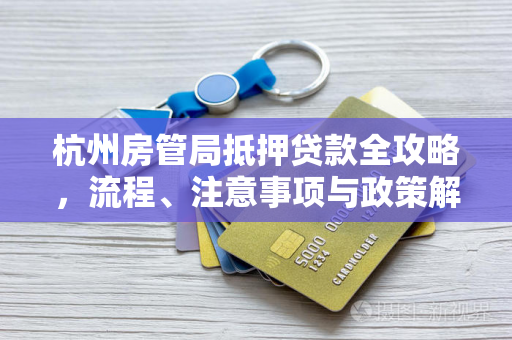 杭州房管局抵押贷款全攻略,流程、注意事项与政策解读