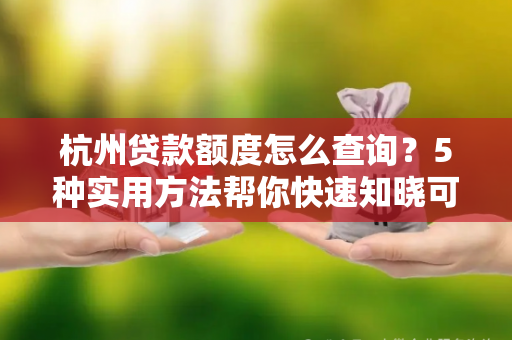 杭州贷款额度怎么查询?5种实用方法帮你快速知晓可贷金额!