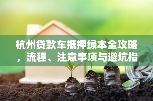 杭州贷款车抵押绿本全攻略,流程、注意事项与避坑指南