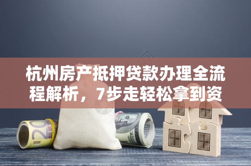 杭州房产抵押贷款办理全流程解析,7步走轻松拿到资金