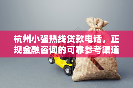杭州小强热线贷款电话,正规金融咨询的可靠参考渠道