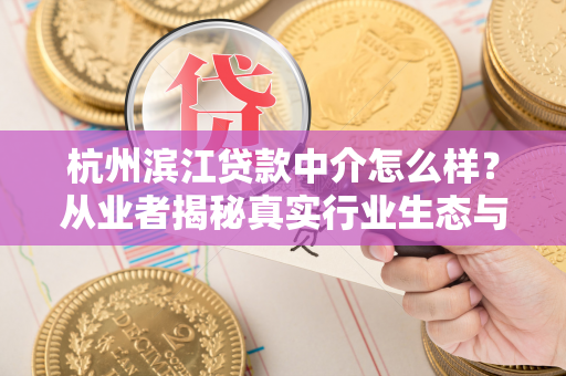 杭州滨江贷款中介怎么样?从业者揭秘真实行业生态与避坑指南