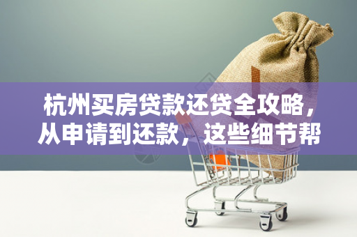 杭州买房贷款还贷全攻略,从申请到还款,这些细节帮你省几十万!