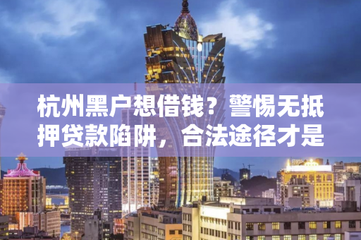 杭州黑户想借钱?警惕无抵押贷款陷阱,合法途径才是正道