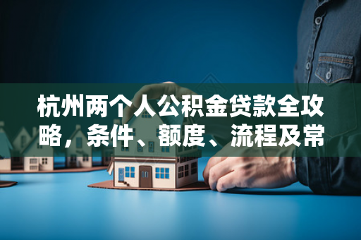 杭州两个人公积金贷款全攻略,条件、额度、流程及常见问题解析