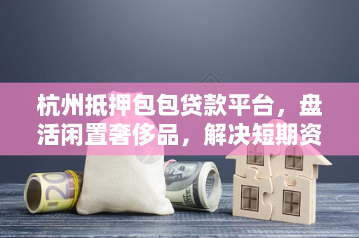 杭州抵押包包贷款平台,盘活闲置奢侈品,解决短期资金周转难题