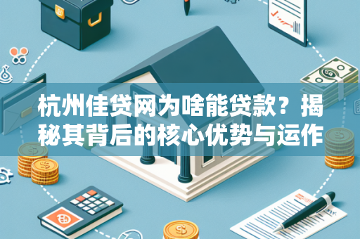 杭州佳贷网为啥能贷款?揭秘其背后的核心优势与运作逻辑