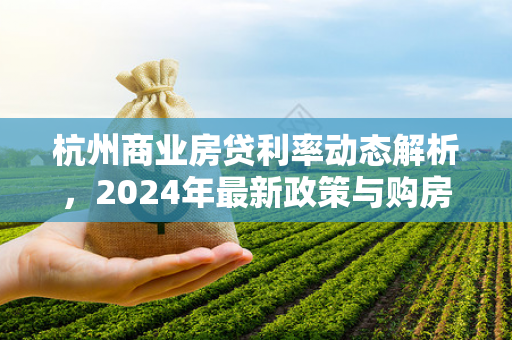 杭州商业房贷利率动态解析,2024年最新政策与购房成本影响