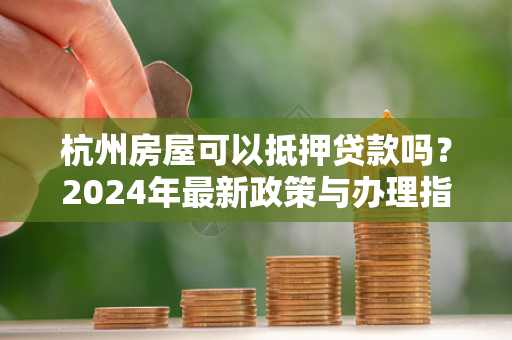杭州房屋可以抵押贷款吗?2024年最新政策与办理指南