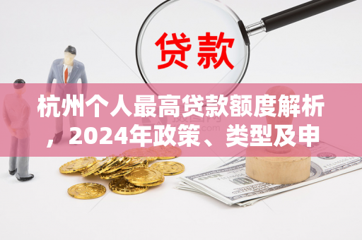 杭州个人最高贷款额度解析，2024年政策、类型及申请要点