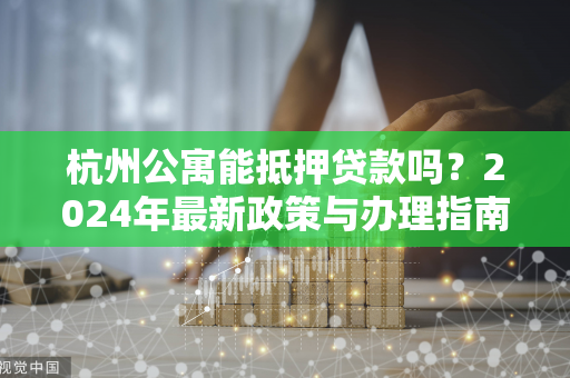 杭州公寓能抵押贷款吗?2024年最新政策与办理指南