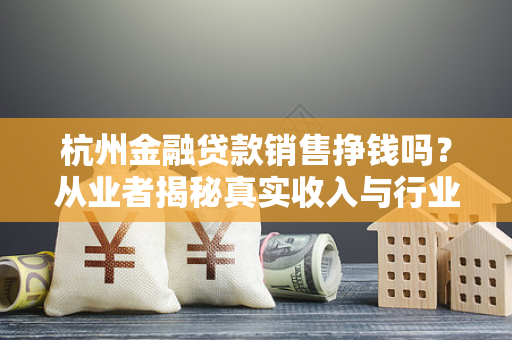 杭州金融贷款销售挣钱吗?从业者揭秘真实收入与行业生存现状