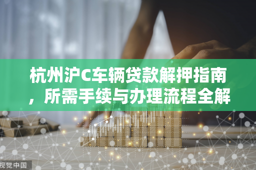 杭州沪C车辆贷款解押指南,所需手续与办理流程全解析