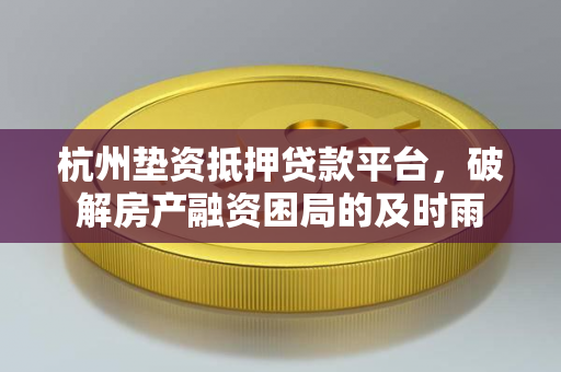 杭州垫资抵押贷款平台,破解房产融资困局的及时雨