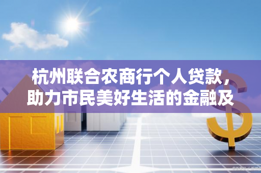 杭州联合农商行个人贷款,助力市民美好生活的金融及时雨