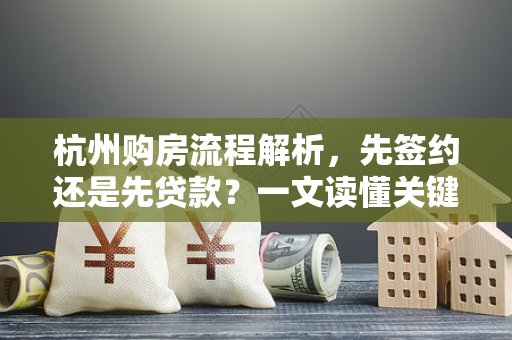 杭州购房流程解析,先签约还是先贷款?一文读懂关键步骤