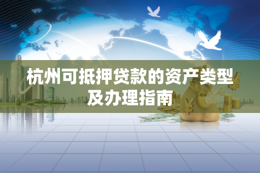 杭州可抵押贷款的资产类型及办理指南
