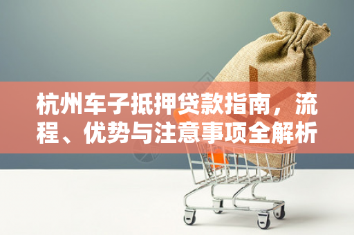 杭州车子抵押贷款指南,流程、优势与注意事项全解析