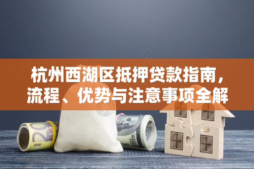 杭州西湖区抵押贷款指南,流程、优势与注意事项全解析