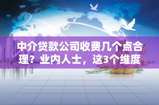 中介贷款公司收费几个点合理?业内人士,这3个维度帮你判断