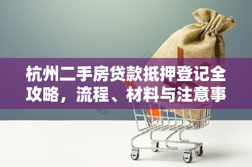 杭州二手房贷款抵押登记全攻略,流程、材料与注意事项