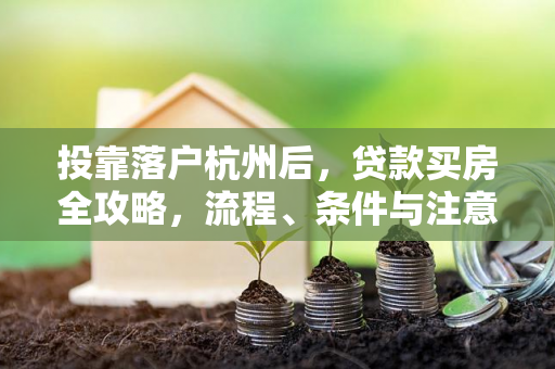 投靠落户杭州后,贷款买房全攻略,流程、条件与注意事项