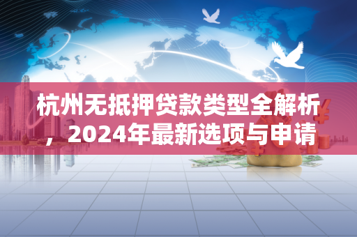 杭州无抵押贷款类型全解析,2024年最新选项与申请指南