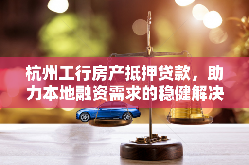 杭州工行房产抵押贷款,助力本地融资需求的稳健解决方案