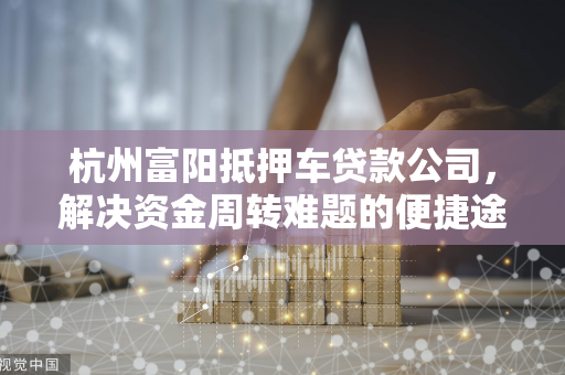 杭州富阳抵押车贷款公司,解决资金周转难题的便捷途径