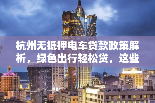 杭州无抵押电车贷款政策解析,绿色出行轻松贷,这些要点需知晓
