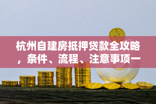 杭州自建房抵押贷款全攻略,条件、流程、注意事项一文读懂