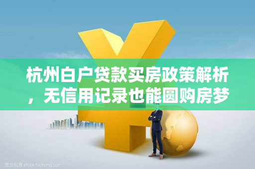 杭州白户贷款买房政策解析,无信用记录也能圆购房梦?
