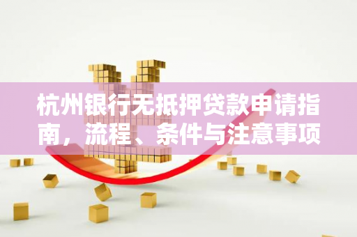 杭州银行无抵押贷款申请指南,流程、条件与注意事项全解析