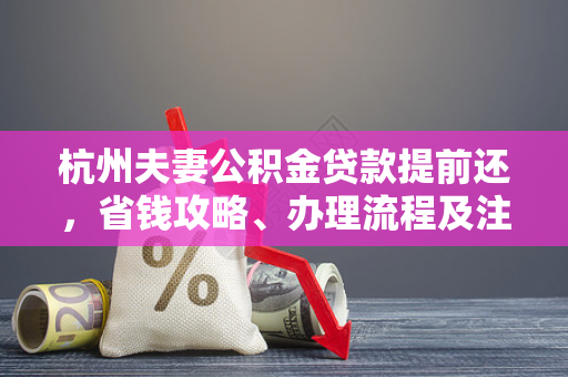 杭州夫妻公积金贷款提前还,省钱攻略、办理流程及注意事项